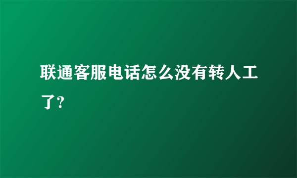 联通客服电话怎么没有转人工了?