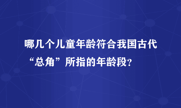 哪几个儿童年龄符合我国古代“总角”所指的年龄段？