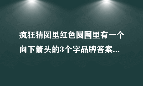 疯狂猜图里红色圆圈里有一个向下箭头的3个字品牌答案是什么？