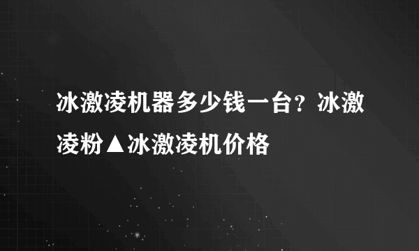 冰激凌机器多少钱一台？冰激凌粉▲冰激凌机价格