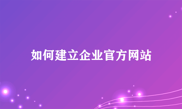 如何建立企业官方网站