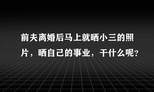 前夫离婚后马上就晒小三的照片，晒自己的事业，干什么呢？