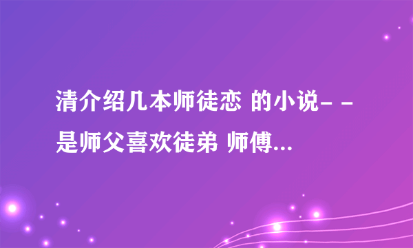 清介绍几本师徒恋 的小说- -是师父喜欢徒弟 师傅男的，徒弟女的