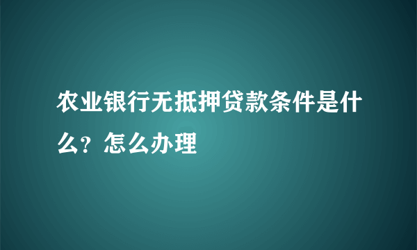 农业银行无抵押贷款条件是什么？怎么办理