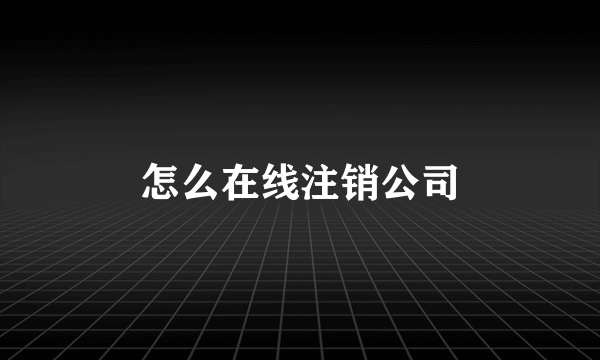 怎么在线注销公司