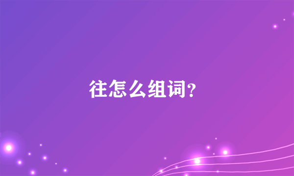 往怎么组词？