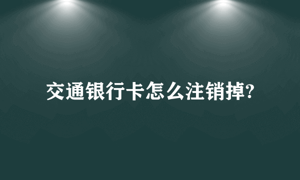 交通银行卡怎么注销掉?