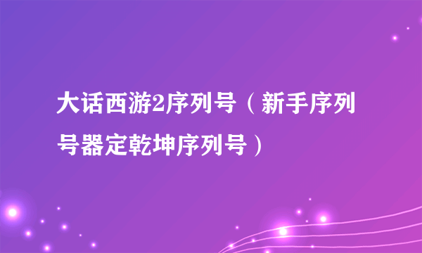 大话西游2序列号（新手序列号器定乾坤序列号）