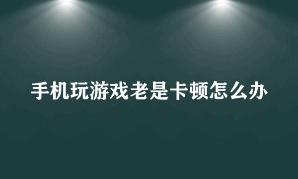 手机玩游戏老是卡顿怎么办