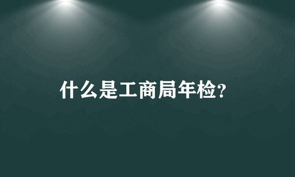 什么是工商局年检？