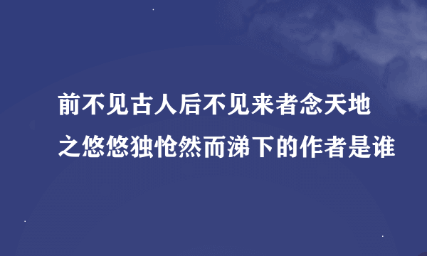 前不见古人后不见来者念天地之悠悠独怆然而涕下的作者是谁