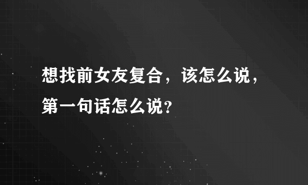 想找前女友复合，该怎么说，第一句话怎么说？