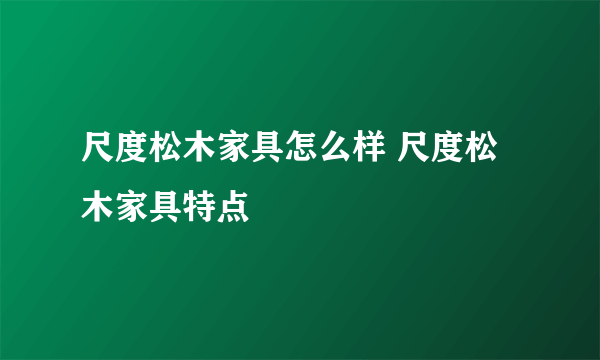 尺度松木家具怎么样 尺度松木家具特点