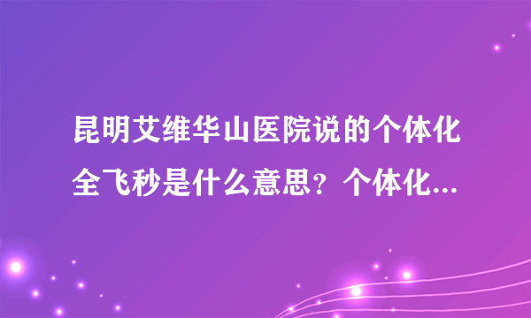 昆明艾维华山医院说的个体化全飞秒是什么意思？个体化在哪里？