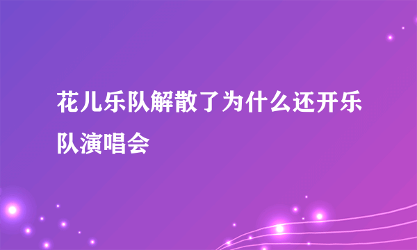 花儿乐队解散了为什么还开乐队演唱会