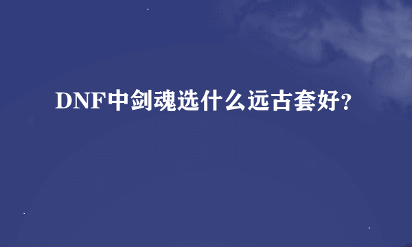 DNF中剑魂选什么远古套好？