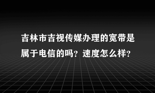 吉林市吉视传媒办理的宽带是属于电信的吗？速度怎么样？