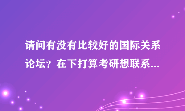 请问有没有比较好的国际关系论坛？在下打算考研想联系些相关研究生了解情况