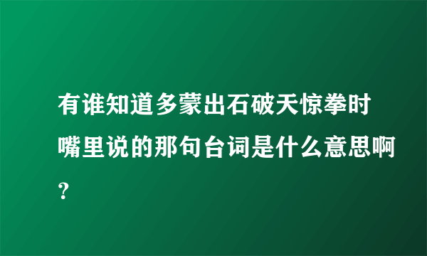 有谁知道多蒙出石破天惊拳时嘴里说的那句台词是什么意思啊？