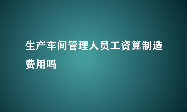 生产车间管理人员工资算制造费用吗