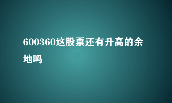 600360这股票还有升高的余地吗