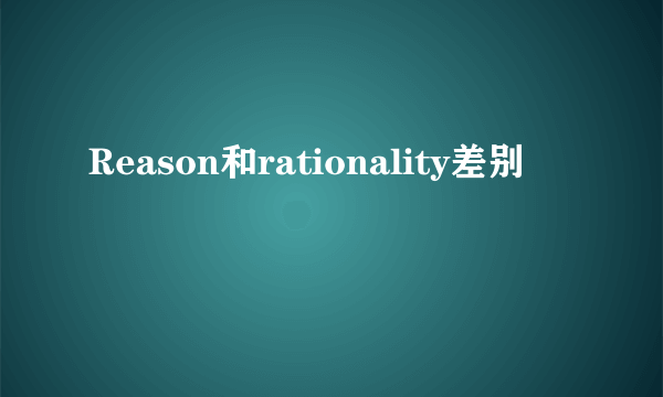 Reason和rationality差别