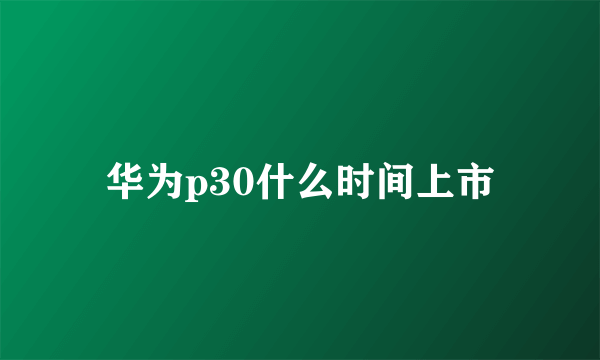 华为p30什么时间上市