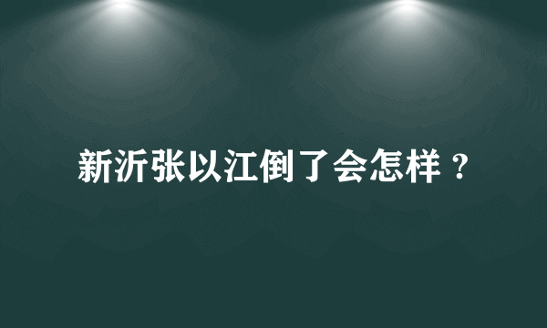 新沂张以江倒了会怎样 ?