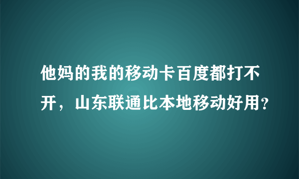 他妈的我的移动卡百度都打不开，山东联通比本地移动好用？