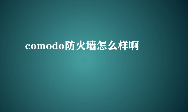 comodo防火墙怎么样啊