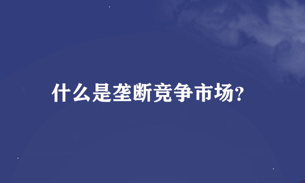 什么是垄断竞争市场？