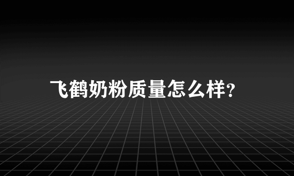 飞鹤奶粉质量怎么样？