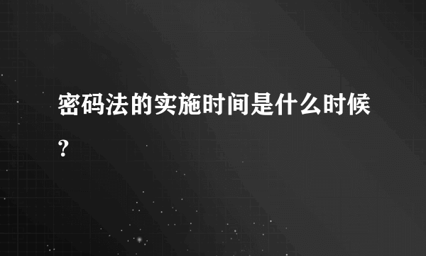 密码法的实施时间是什么时候？