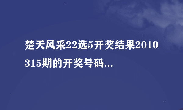 楚天风采22选5开奖结果2010315期的开奖号码不是02 03 04 06 17吗？ 2010316期今天什么时候开啊