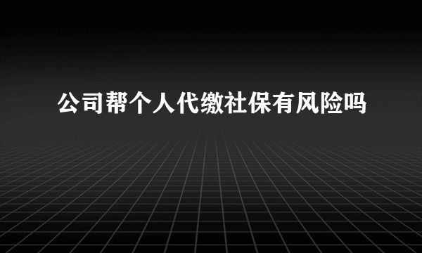 公司帮个人代缴社保有风险吗