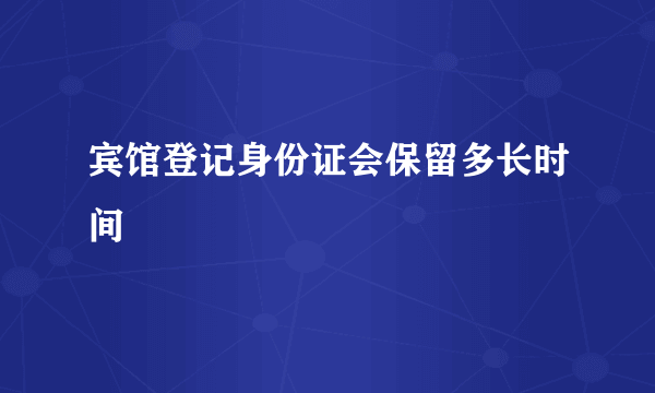 宾馆登记身份证会保留多长时间