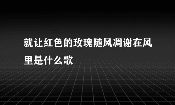 就让红色的玫瑰随风凋谢在风里是什么歌