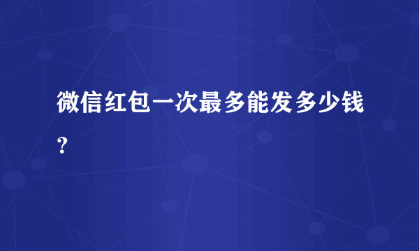 微信红包一次最多能发多少钱？