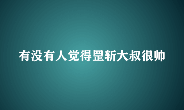 有没有人觉得罡斩大叔很帅