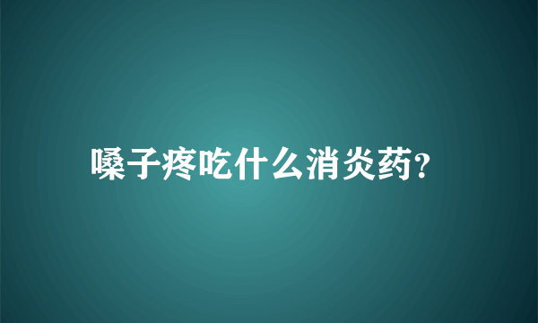 嗓子疼吃什么消炎药？