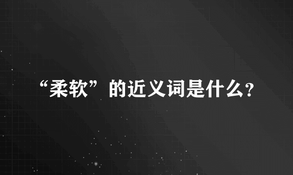 “柔软”的近义词是什么？