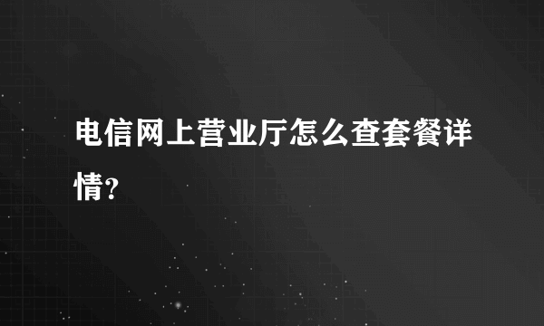 电信网上营业厅怎么查套餐详情？