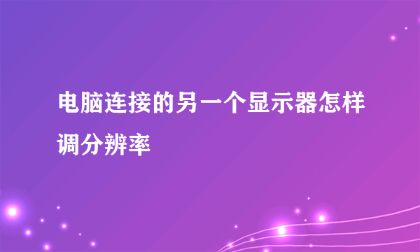 电脑连接的另一个显示器怎样调分辨率