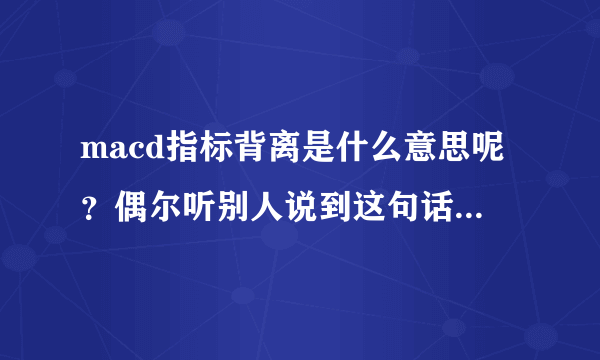 macd指标背离是什么意思呢？偶尔听别人说到这句话。有知道的吗