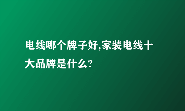 电线哪个牌子好,家装电线十大品牌是什么?