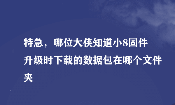 特急，哪位大侠知道小8固件升级时下载的数据包在哪个文件夹