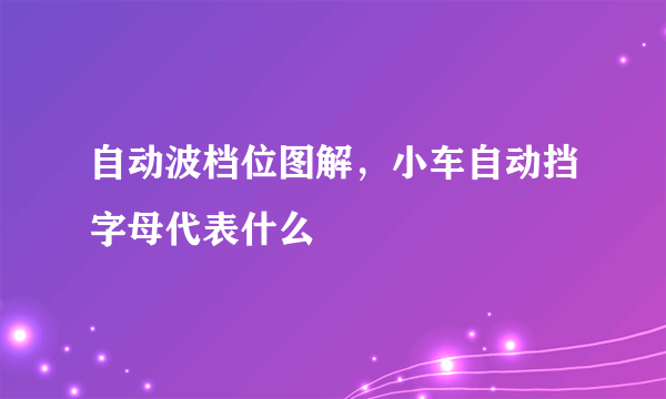 自动波档位图解，小车自动挡字母代表什么