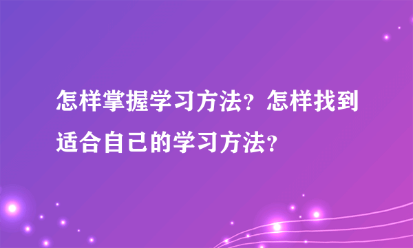 怎样掌握学习方法？怎样找到适合自己的学习方法？