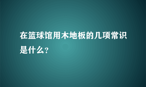 在篮球馆用木地板的几项常识是什么？