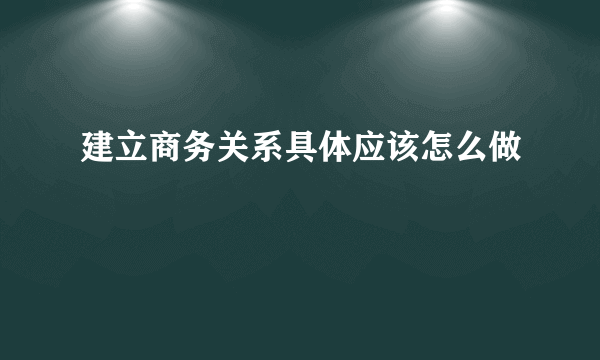 建立商务关系具体应该怎么做